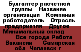 Бухгалтер расчетной группы › Название организации ­ Компания-работодатель › Отрасль предприятия ­ Другое › Минимальный оклад ­ 27 000 - Все города Работа » Вакансии   . Самарская обл.,Чапаевск г.